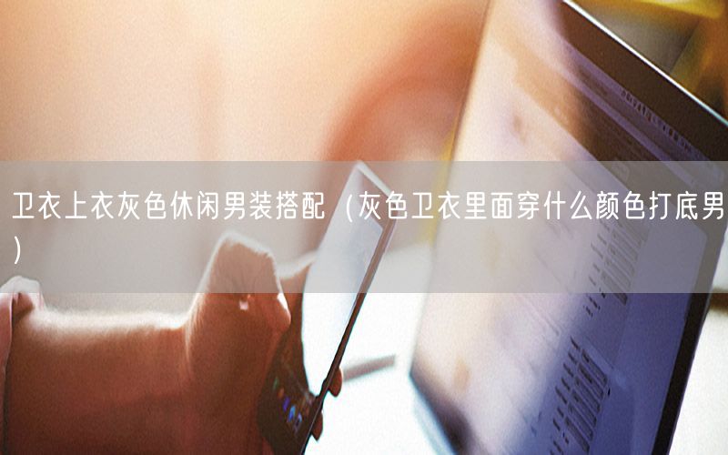 卫衣上衣灰色休闲男装搭配（灰色卫衣里面穿什么颜色打底男）