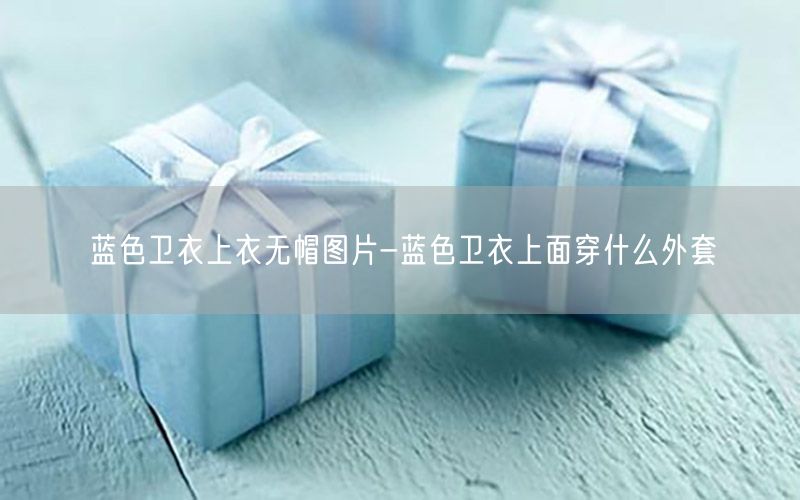 蓝色卫衣上衣无帽图片-蓝色卫衣上面穿什么外套