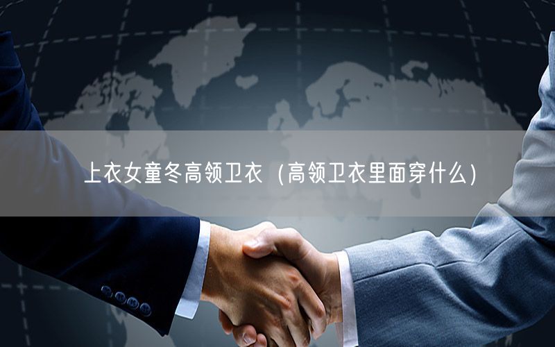 上衣女童冬高领卫衣（高领卫衣里面穿什么）