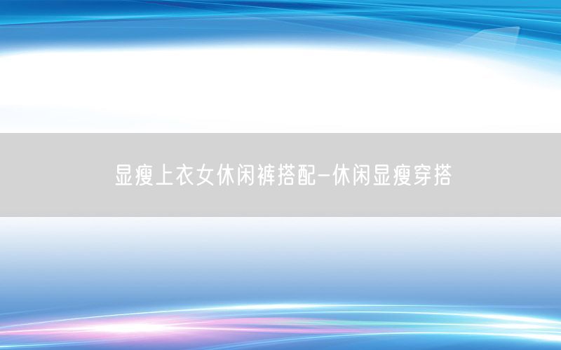 显瘦上衣女休闲裤搭配-休闲显瘦穿搭
