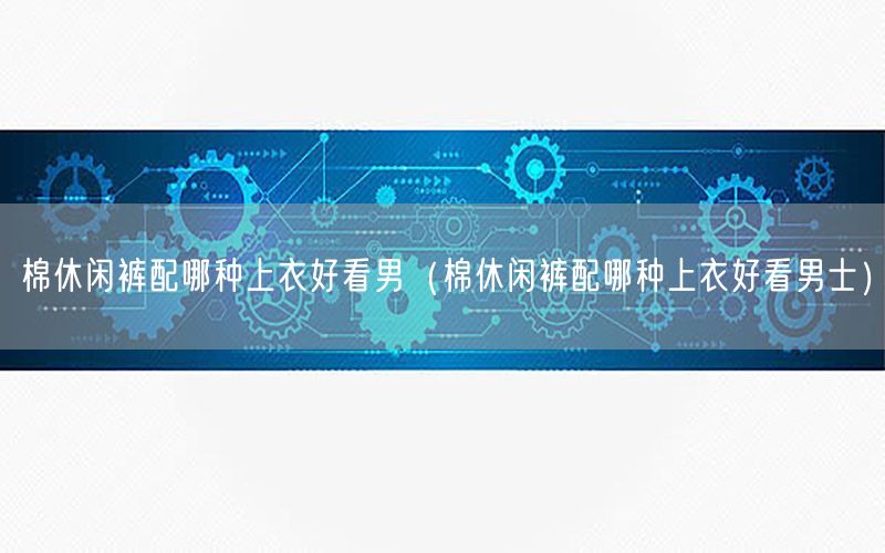 棉休闲裤配哪种上衣好看男（棉休闲裤配哪种上衣好看男士）