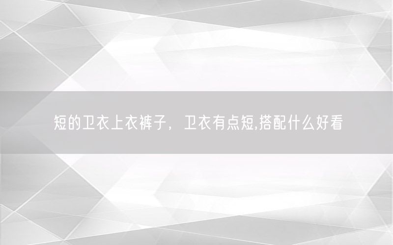 短的卫衣上衣裤子，卫衣有点短,搭配什么好看