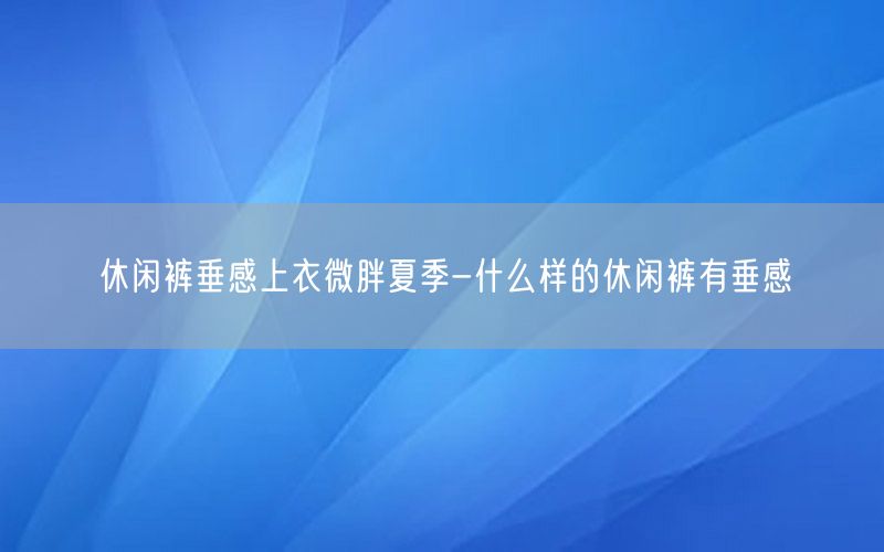 休闲裤垂感上衣微胖夏季-什么样的休闲裤有垂感