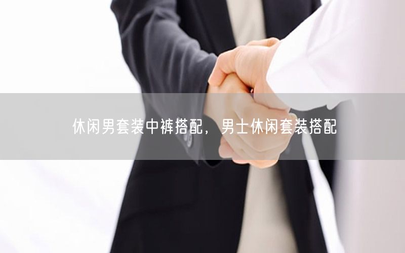 休闲男套装中裤搭配，男士休闲套装搭配