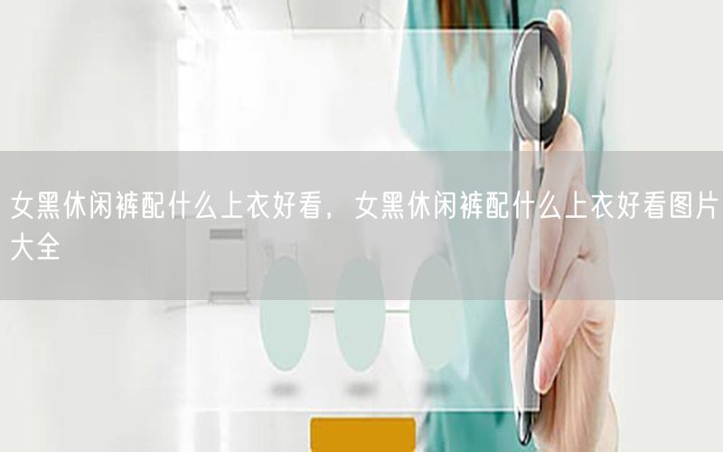 女黑休闲裤配什么上衣好看，女黑休闲裤配什么上衣好看图片大全
