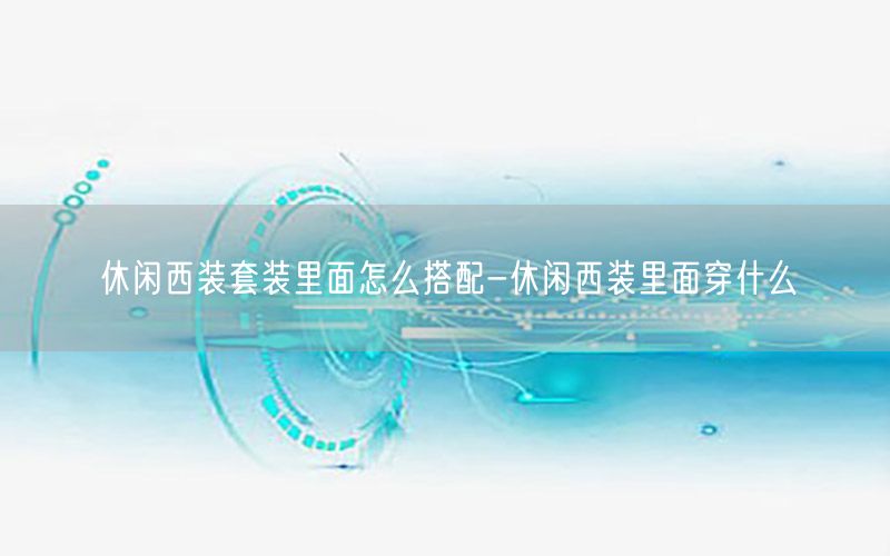 休闲西装套装里面怎么搭配-休闲西装里面穿什么