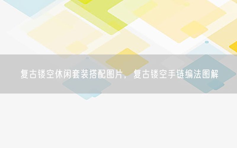复古镂空休闲套装搭配图片，复古镂空手链编法图解