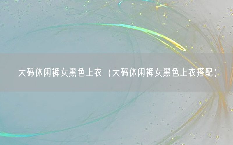 大码休闲裤女黑色上衣（大码休闲裤女黑色上衣搭配）