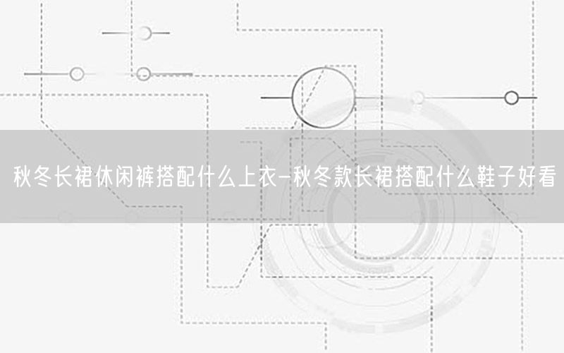 秋冬长裙休闲裤搭配什么上衣-秋冬款长裙搭配什么鞋子好看