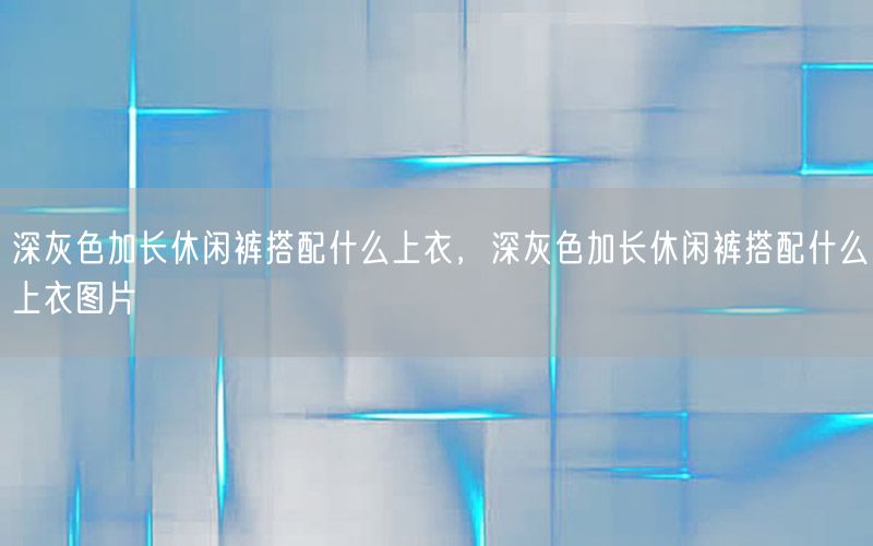 深灰色加长休闲裤搭配什么上衣，深灰色加长休闲裤搭配什么上衣图片