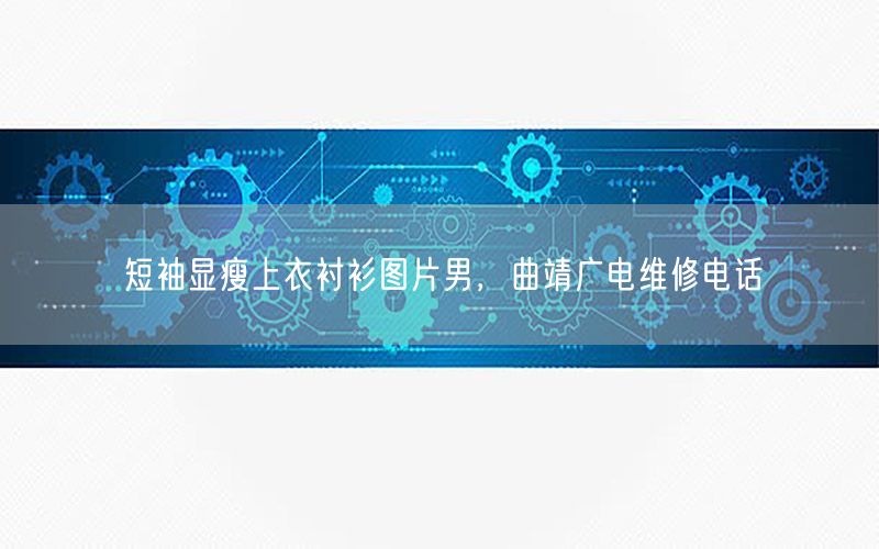 短袖显瘦上衣衬衫图片男，曲靖广电维修电话