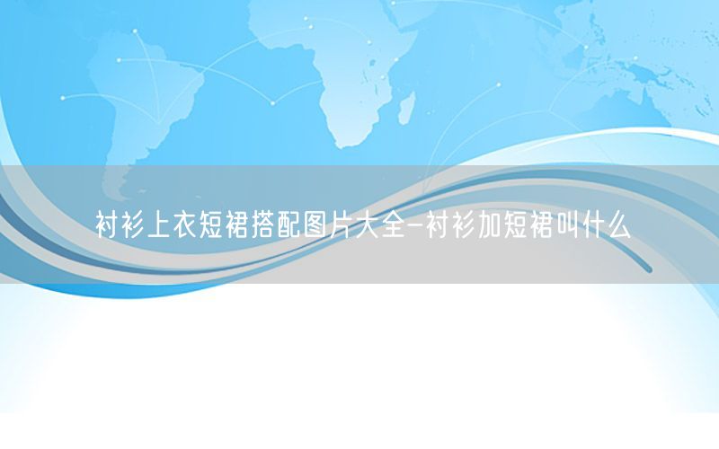衬衫上衣短裙搭配图片大全-衬衫加短裙叫什么