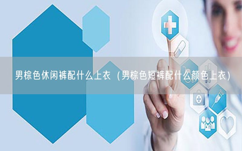 男棕色休闲裤配什么上衣（男棕色短裤配什么颜色上衣）