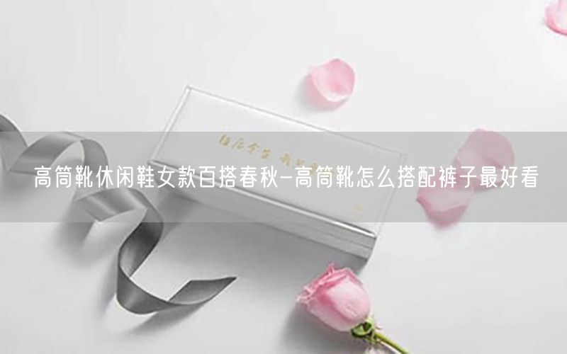 高筒靴休闲鞋女款百搭春秋-高筒靴怎么搭配裤子最好看