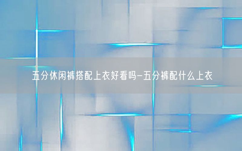 五分休闲裤搭配上衣好看吗-五分裤配什么上衣