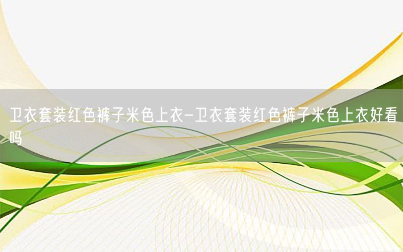 卫衣套装红色裤子米色上衣-卫衣套装红色裤子米色上衣好看吗