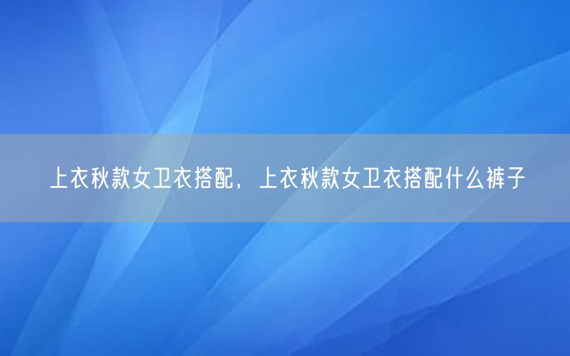 上衣秋款女卫衣搭配，上衣秋款女卫衣搭配什么裤子