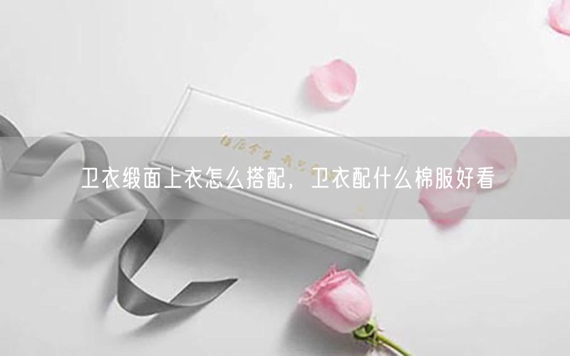 卫衣缎面上衣怎么搭配，卫衣配什么棉服好看