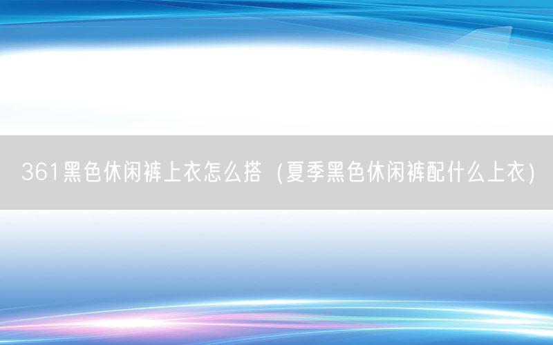 361黑色休闲裤上衣怎么搭（夏季黑色休闲裤配什么上衣）