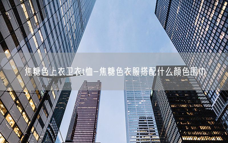 焦糖色上衣卫衣t恤-焦糖色衣服搭配什么颜色围巾