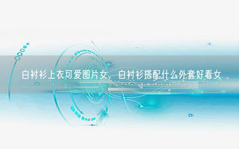 白衬衫上衣可爱图片女，白衬衫搭配什么外套好看女
