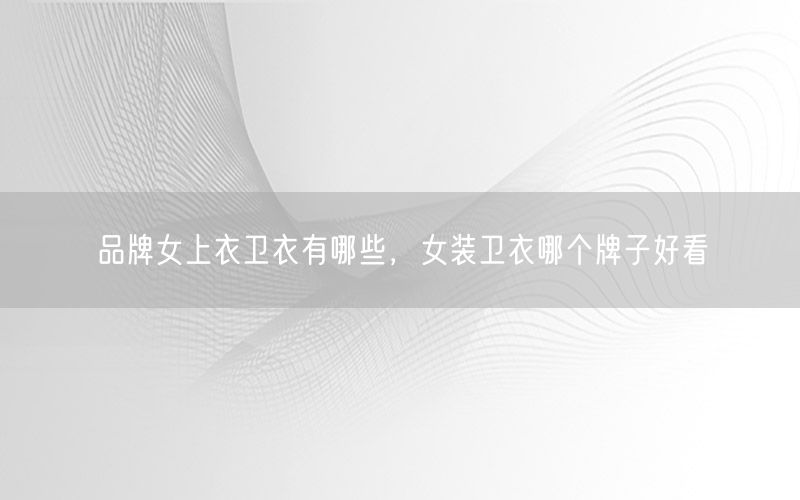 品牌女上衣卫衣有哪些，女装卫衣哪个牌子好看