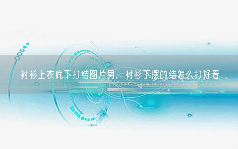 衬衫上衣底下打结图片男，衬衫下摆的结怎么打好看