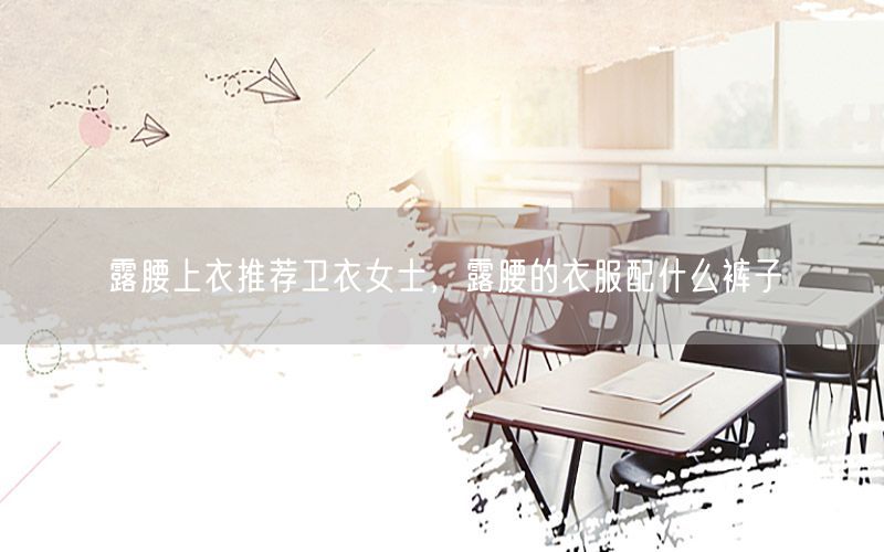 露腰上衣推荐卫衣女士，露腰的衣服配什么裤子