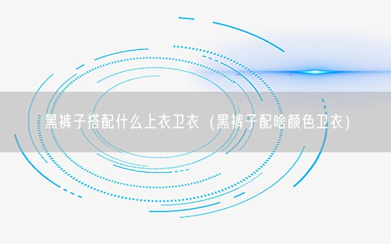 黑裤子搭配什么上衣卫衣（黑裤子配啥颜色卫衣）