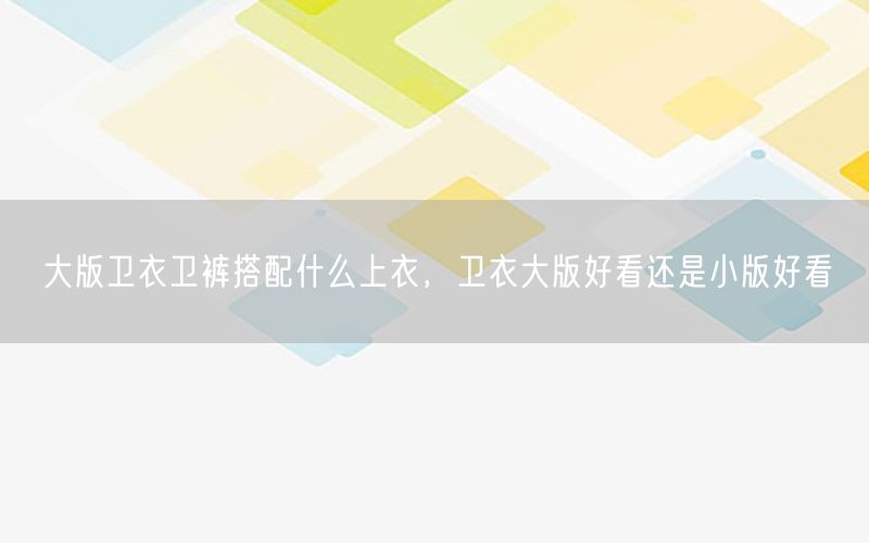 大版卫衣卫裤搭配什么上衣，卫衣大版好看还是小版好看