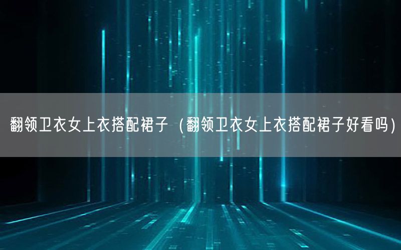 翻领卫衣女上衣搭配裙子（翻领卫衣女上衣搭配裙子好看吗）