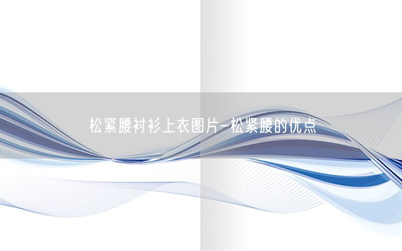 松紧腰衬衫上衣图片-松紧腰的优点