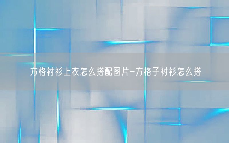 方格衬衫上衣怎么搭配图片-方格子衬衫怎么搭