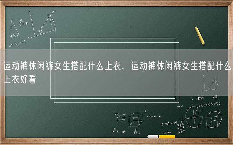 运动裤休闲裤女生搭配什么上衣，运动裤休闲裤女生搭配什么上衣好看