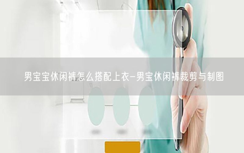 男宝宝休闲裤怎么搭配上衣-男宝休闲裤裁剪与制图