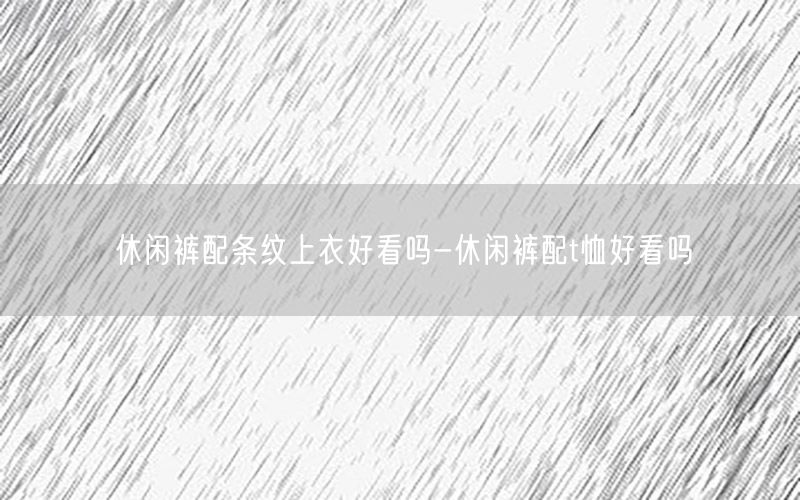 休闲裤配条纹上衣好看吗-休闲裤配t恤好看吗