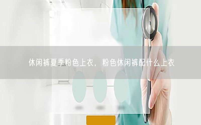 休闲裤夏季粉色上衣，粉色休闲裤配什么上衣