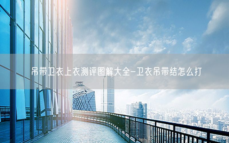 吊带卫衣上衣测评图解大全-卫衣吊带结怎么打