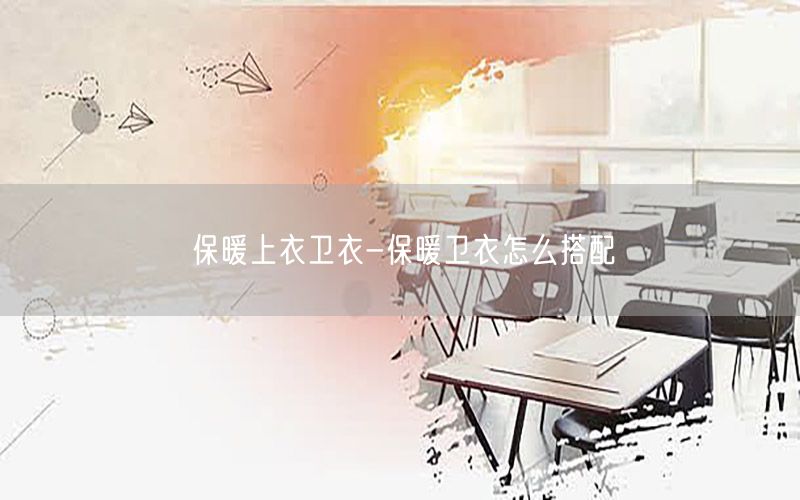 保暖上衣卫衣-保暖卫衣怎么搭配