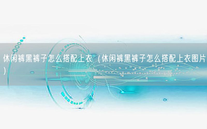 休闲裤黑裤子怎么搭配上衣（休闲裤黑裤子怎么搭配上衣图片）