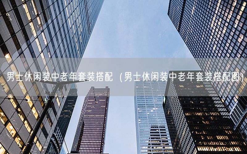 男士休闲装中老年套装搭配（男士休闲装中老年套装搭配图）