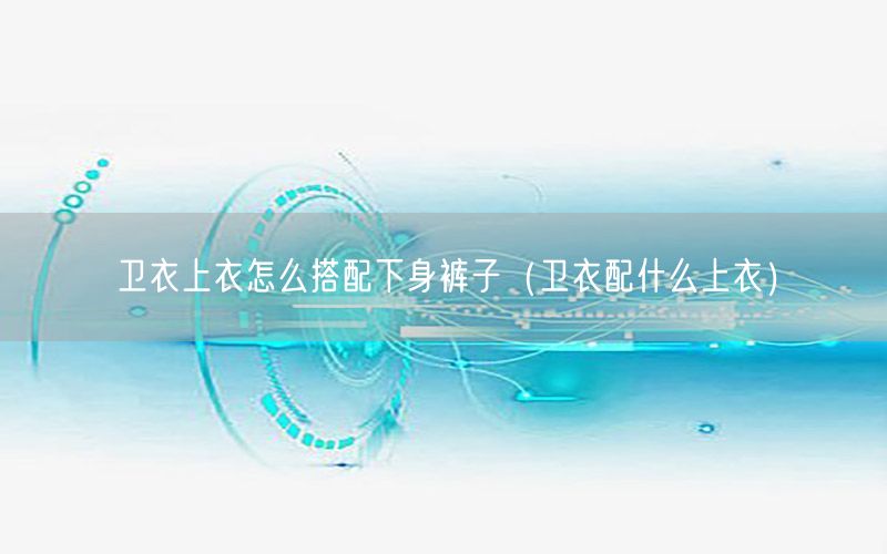 卫衣上衣怎么搭配下身裤子（卫衣配什么上衣）