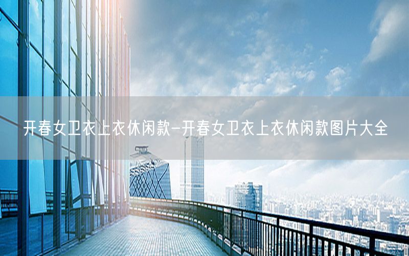 开春女卫衣上衣休闲款-开春女卫衣上衣休闲款图片大全