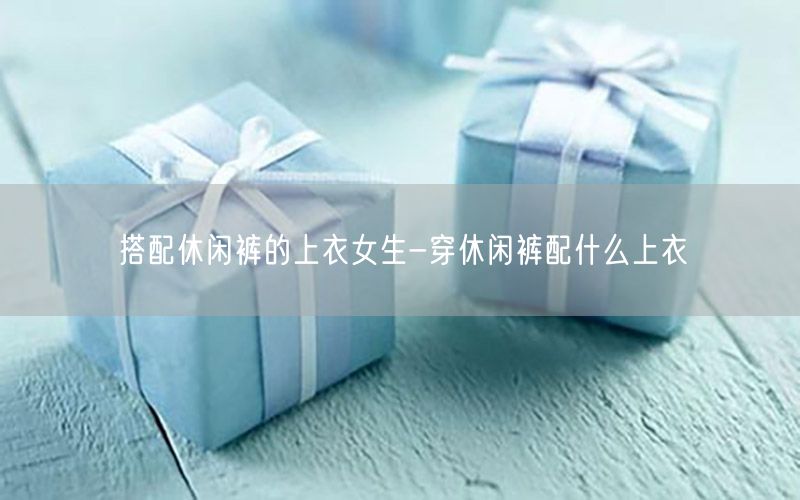 搭配休闲裤的上衣女生-穿休闲裤配什么上衣
