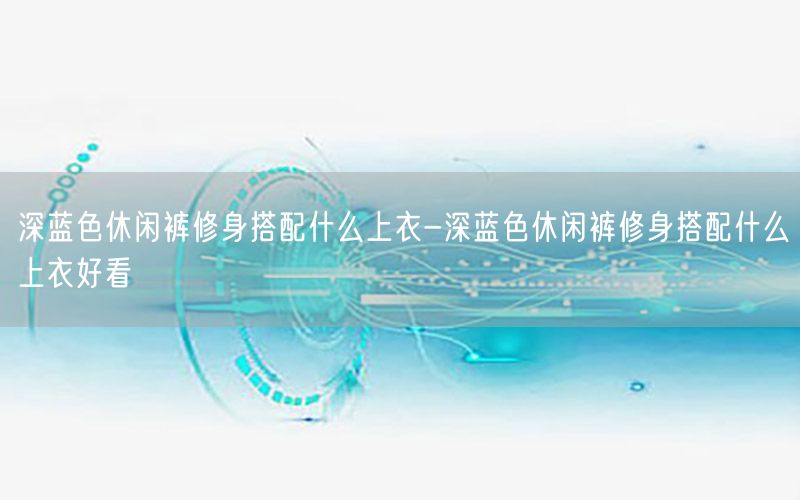 深蓝色休闲裤修身搭配什么上衣-深蓝色休闲裤修身搭配什么上衣好看