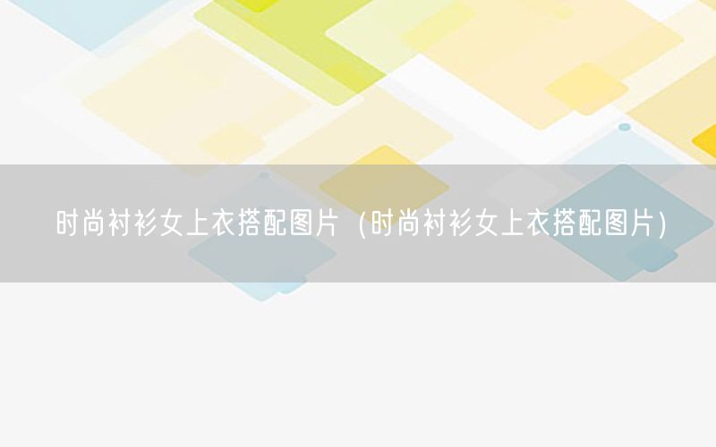 时尚衬衫女上衣搭配图片（时尚衬衫女上衣搭配图片）