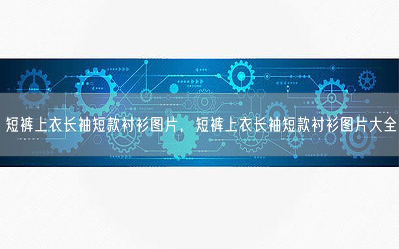 短裤上衣长袖短款衬衫图片，短裤上衣长袖短款衬衫图片大全