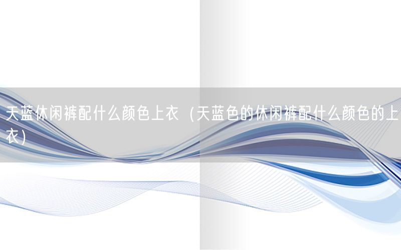 天蓝休闲裤配什么颜色上衣（天蓝色的休闲裤配什么颜色的上衣）
