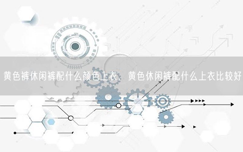 黄色裤休闲裤配什么颜色上衣，黄色休闲裤配什么上衣比较好