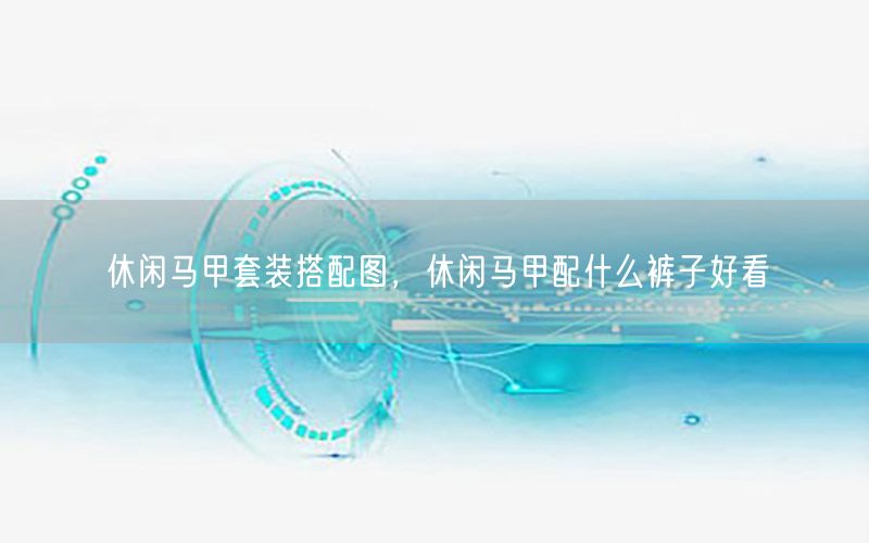休闲马甲套装搭配图，休闲马甲配什么裤子好看